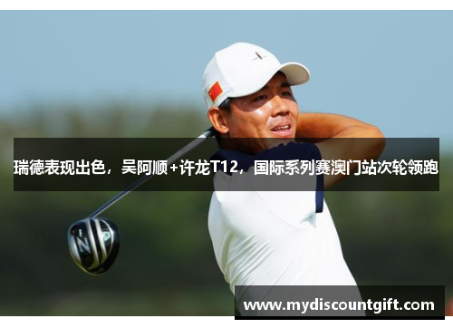 瑞德表现出色，吴阿顺+许龙T12，国际系列赛澳门站次轮领跑