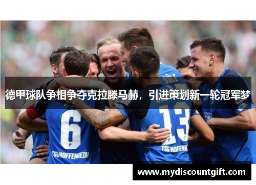 德甲球队争相争夺克拉滕马赫，引进策划新一轮冠军梦