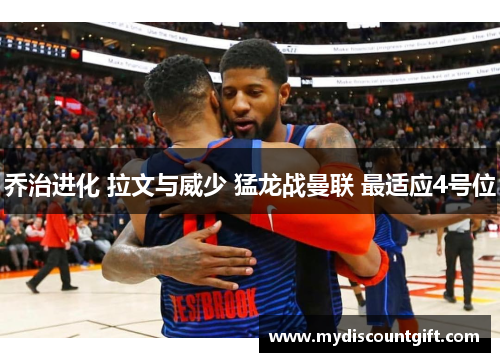 乔治进化 拉文与威少 猛龙战曼联 最适应4号位